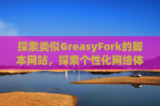 探索类似GreasyFork的脚本网站，探索个性化网络体验的更多可能性